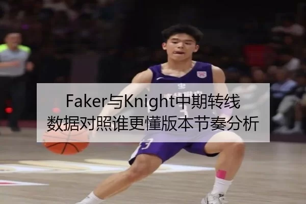 Faker与Knight中期转线数据对照谁更懂版本节奏分析